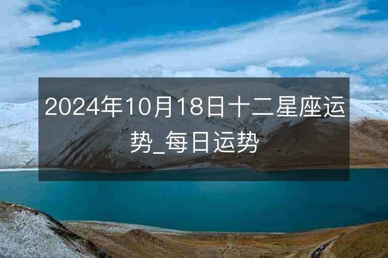 2024年10月18日十二星座运势_每日运势