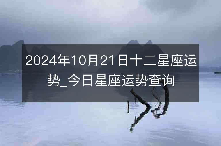 2024年10月21日十二星座运势_今日星座运势查询