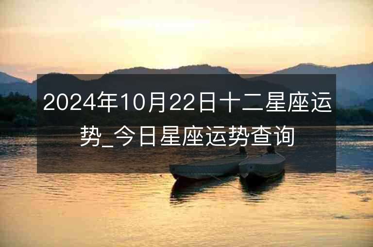 2024年10月22日十二星座运势_今日星座运势查询