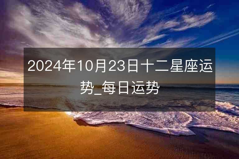 2024年10月23日十二星座运势_每日运势