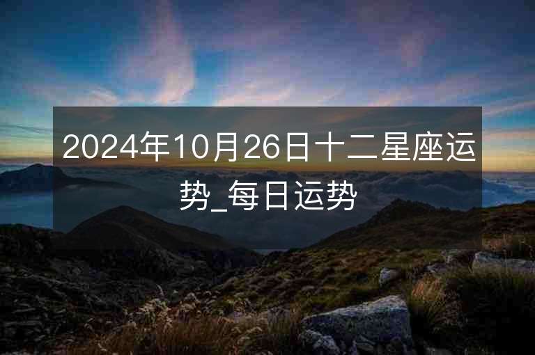 2024年10月26日十二星座运势_每日运势