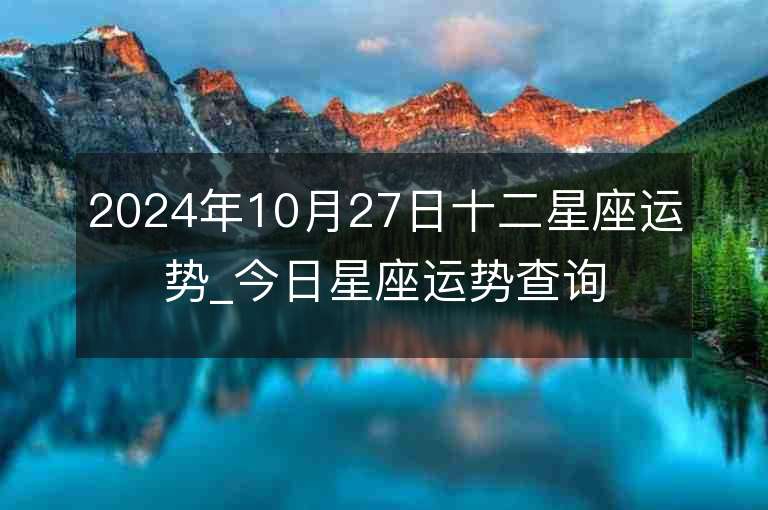 2024年10月27日十二星座运势_今日星座运势查询