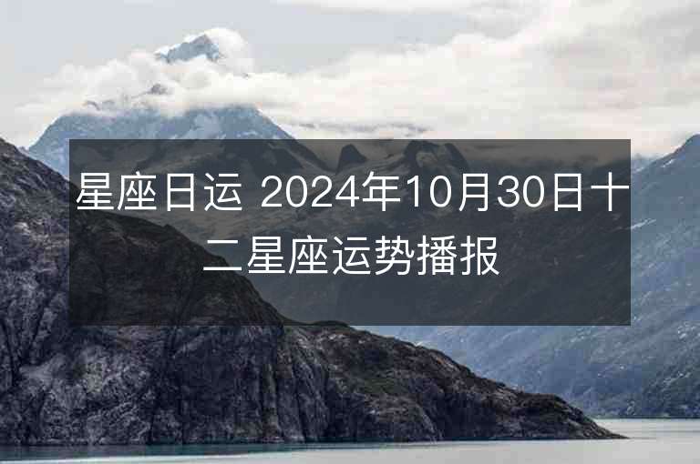 星座日运 2024年10月30日十二星座运势播报