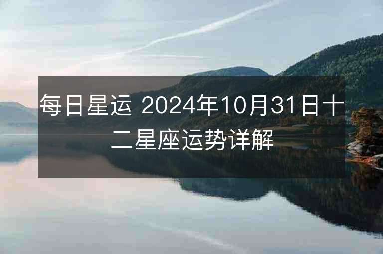 每日星运 2024年10月31日十二星座运势详解