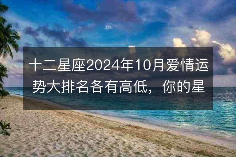 十二星座2024年10月爱情运势大排名各有高低，你的星座会位居何处