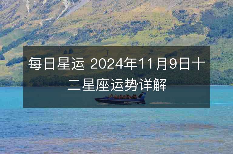 每日星运 2024年11月9日十二星座运势详解