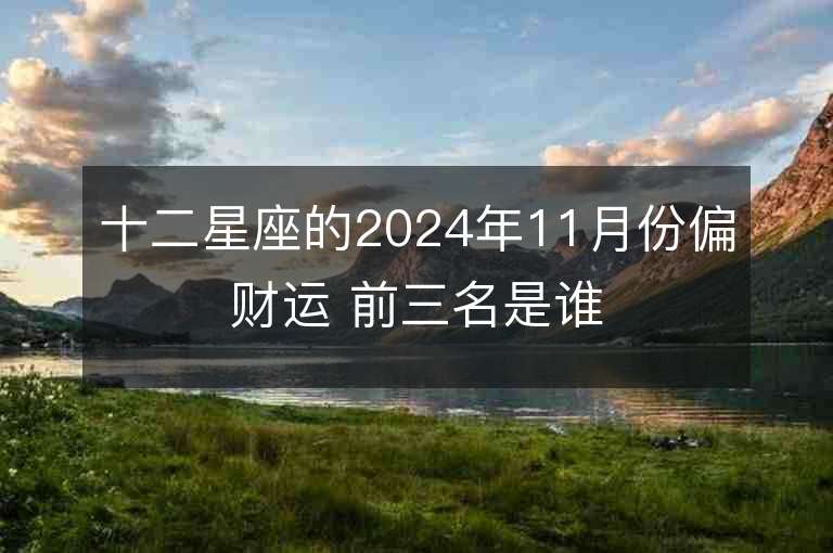 十二星座的2024年11月份偏财运 前三名是谁