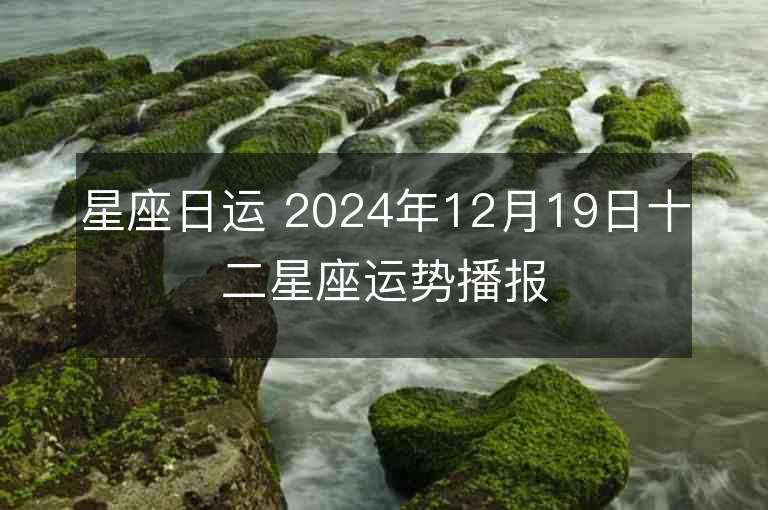 星座日运 2024年12月19日十二星座运势播报