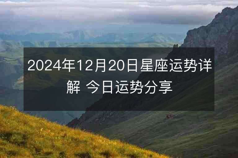 2024年12月20日星座运势详解 今日运势分享