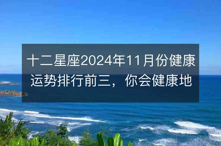 十二星座2024年11月份健康运势排行前三，你会健康地度过吗