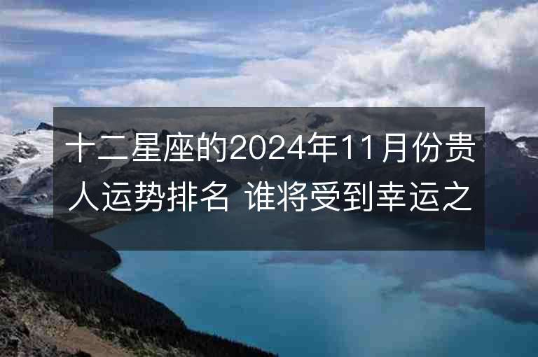 十二星座的2024年11月份贵人运势排名 谁将受到幸运之星的眷顾