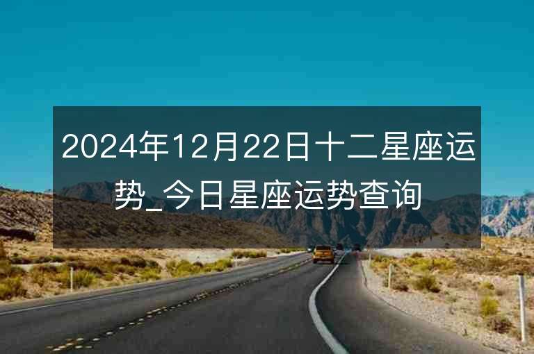 2024年12月22日十二星座运势_今日星座运势查询